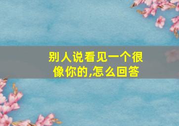 别人说看见一个很像你的,怎么回答