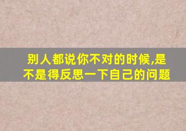 别人都说你不对的时候,是不是得反思一下自己的问题