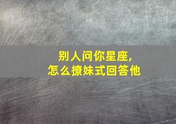 别人问你星座,怎么撩妹式回答他