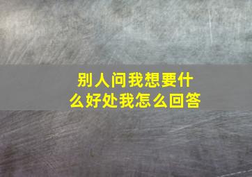 别人问我想要什么好处我怎么回答