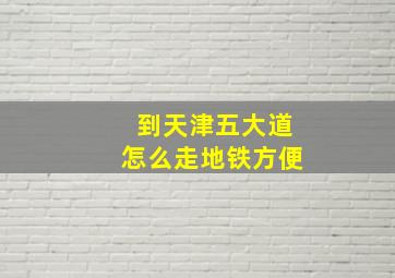 到天津五大道怎么走地铁方便