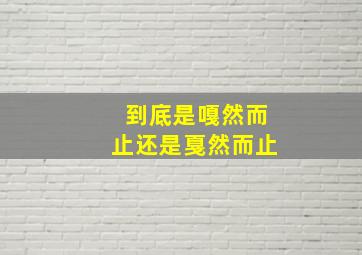 到底是嘎然而止还是戛然而止