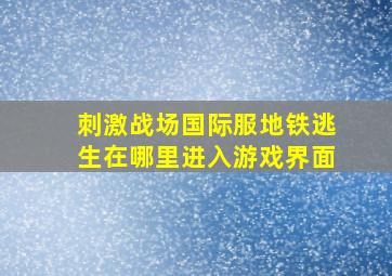 刺激战场国际服地铁逃生在哪里进入游戏界面