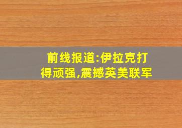 前线报道:伊拉克打得顽强,震撼英美联军