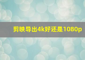 剪映导出4k好还是1080p