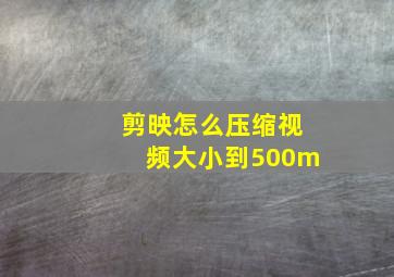 剪映怎么压缩视频大小到500m