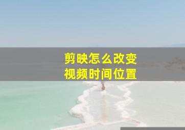 剪映怎么改变视频时间位置