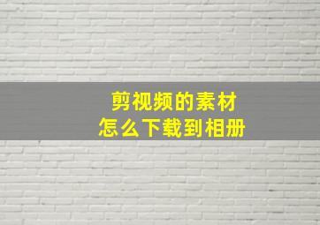 剪视频的素材怎么下载到相册