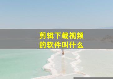 剪辑下载视频的软件叫什么