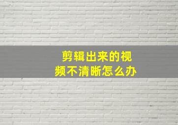 剪辑出来的视频不清晰怎么办