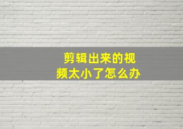 剪辑出来的视频太小了怎么办