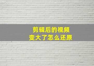 剪辑后的视频变大了怎么还原