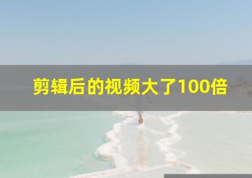 剪辑后的视频大了100倍