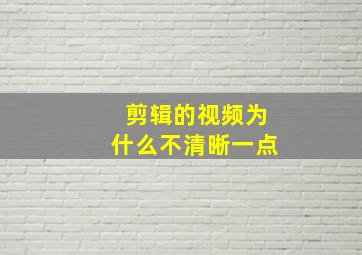 剪辑的视频为什么不清晰一点