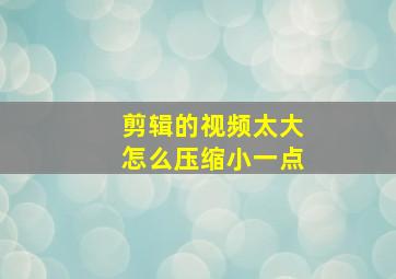 剪辑的视频太大怎么压缩小一点