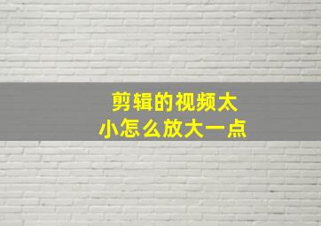 剪辑的视频太小怎么放大一点