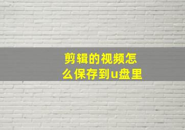 剪辑的视频怎么保存到u盘里