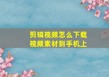 剪辑视频怎么下载视频素材到手机上