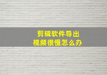 剪辑软件导出视频很慢怎么办