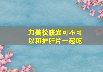 力美松胶囊可不可以和护肝片一起吃