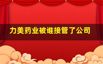 力美药业被谁接管了公司