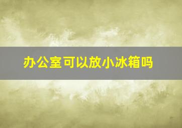 办公室可以放小冰箱吗