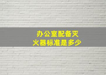 办公室配备灭火器标准是多少