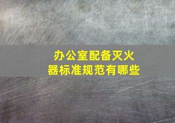 办公室配备灭火器标准规范有哪些