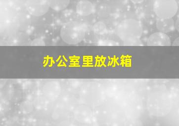 办公室里放冰箱