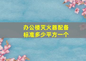 办公楼灭火器配备标准多少平方一个