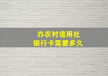 办农村信用社银行卡需要多久