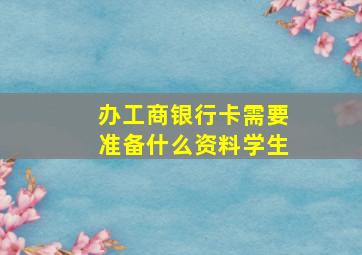 办工商银行卡需要准备什么资料学生