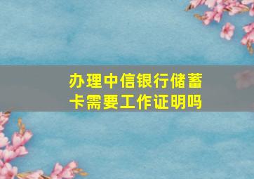 办理中信银行储蓄卡需要工作证明吗