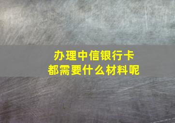 办理中信银行卡都需要什么材料呢