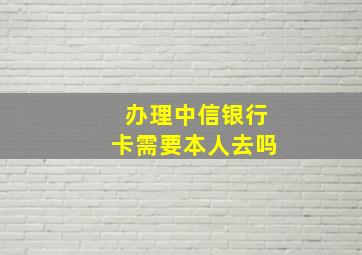 办理中信银行卡需要本人去吗