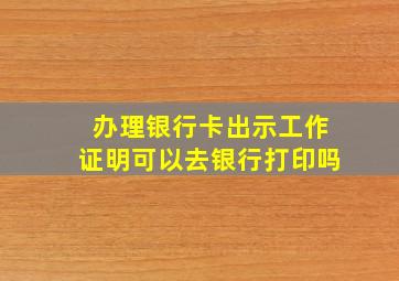 办理银行卡出示工作证明可以去银行打印吗