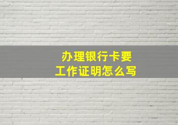 办理银行卡要工作证明怎么写