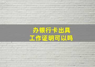 办银行卡出具工作证明可以吗