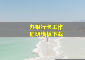 办银行卡工作证明模板下载