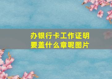 办银行卡工作证明要盖什么章呢图片