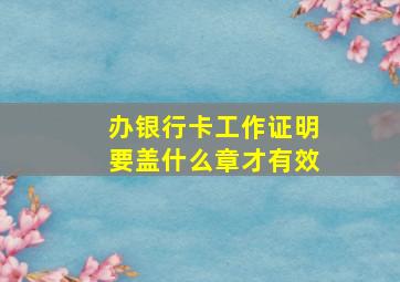 办银行卡工作证明要盖什么章才有效