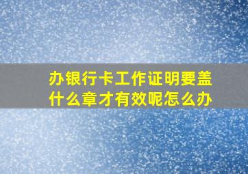 办银行卡工作证明要盖什么章才有效呢怎么办