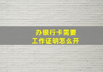 办银行卡需要工作证明怎么开