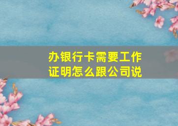 办银行卡需要工作证明怎么跟公司说