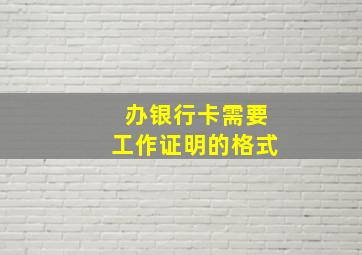 办银行卡需要工作证明的格式