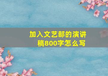 加入文艺部的演讲稿800字怎么写