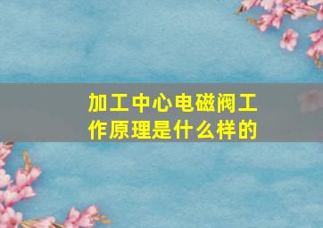 加工中心电磁阀工作原理是什么样的