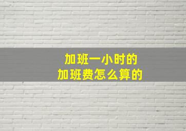 加班一小时的加班费怎么算的