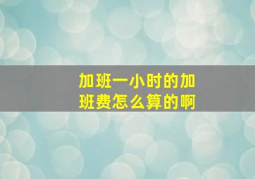 加班一小时的加班费怎么算的啊