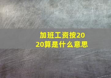 加班工资按2020算是什么意思